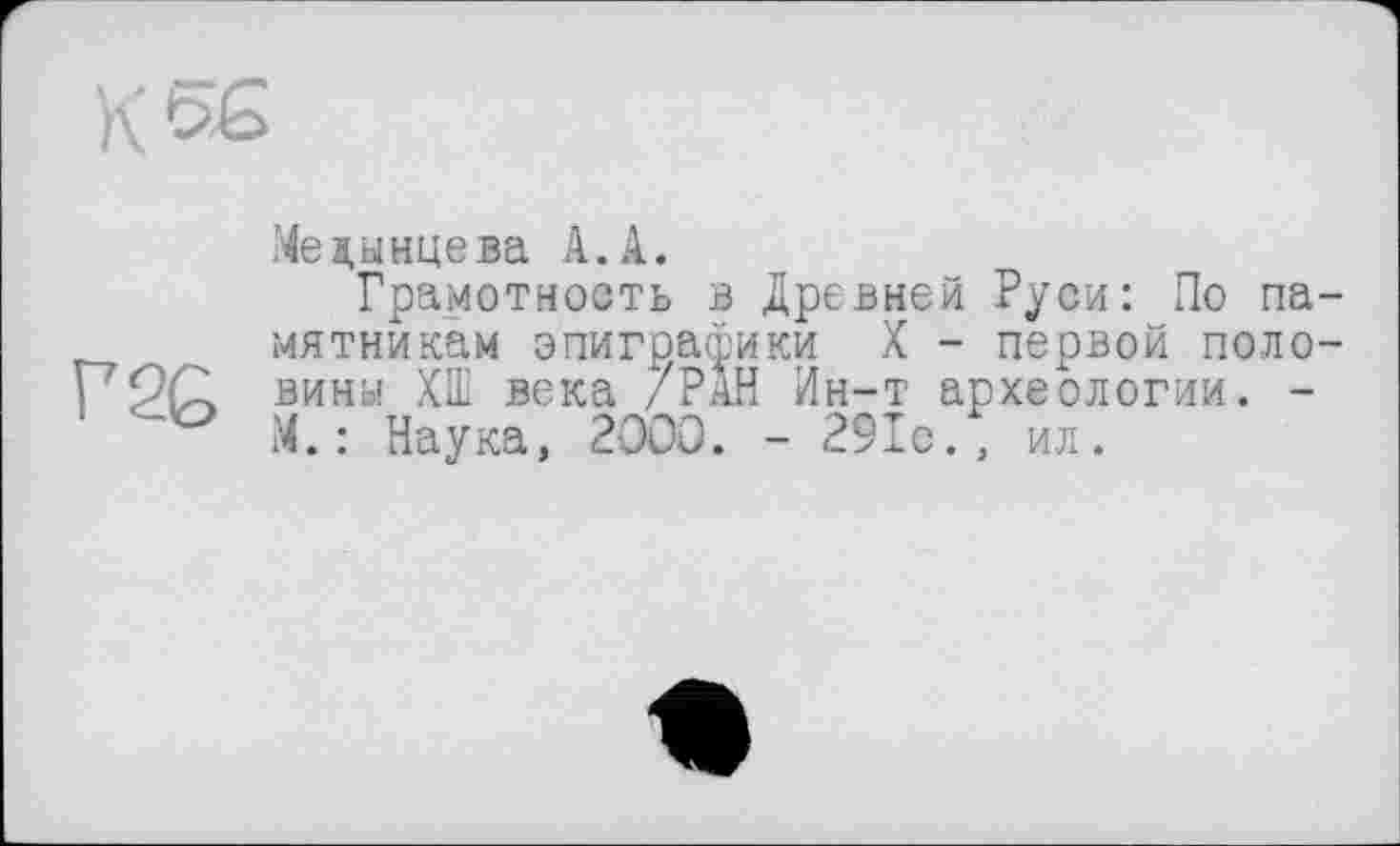 ﻿Медынцева А.А.
Грамотность в Древней Руси: По памятникам эпиграфики X - первой половина ХШ века /РАН Ин-т археологии. -М.: Наука, 2ÖOO. - 291с., ил.